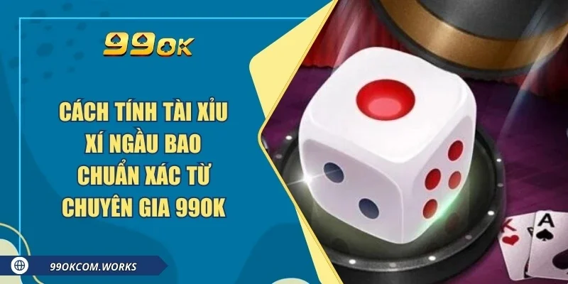 Cách Tính Tài Xỉu Xí Ngầu Bao Chuẩn Xác Từ Chuyên Gia 99ok