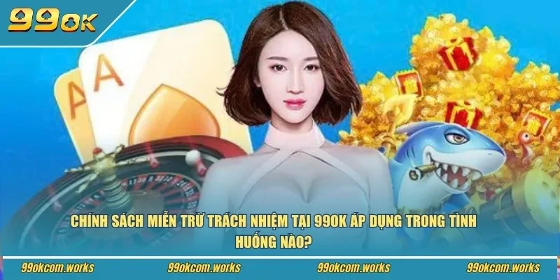 Chính sách miễn trừ trách nhiệm tại 99ok áp dụng trong tình huống nào?