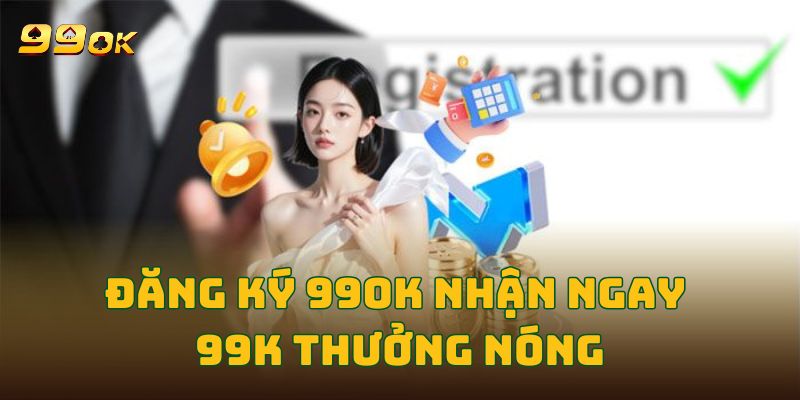 Đăng ký 99OK nhận ngay 99k thưởng nóng